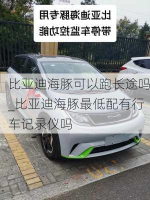 比亚迪海豚可以跑长途吗_比亚迪海豚最低配有行车记录仪吗