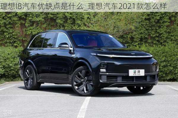 理想l8汽车优缺点是什么_理想汽车2021款怎么样