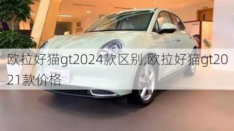 欧拉好猫gt2024款区别,欧拉好猫gt2021款价格