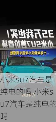 小米su7汽车是纯电的吗,小米su7汽车是纯电的吗