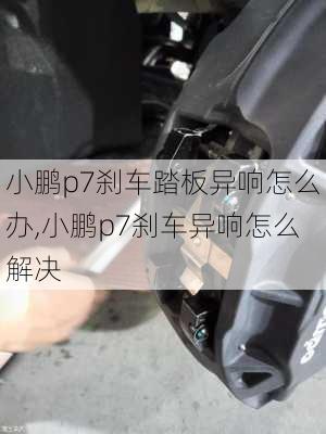 小鹏p7刹车踏板异响怎么办,小鹏p7刹车异响怎么解决