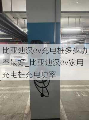 比亚迪汉ev充电桩多少功率最好_比亚迪汉ev家用充电桩充电功率