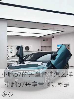 小鹏p7的丹拿音响怎么样_小鹏p7丹拿音响功率是多少