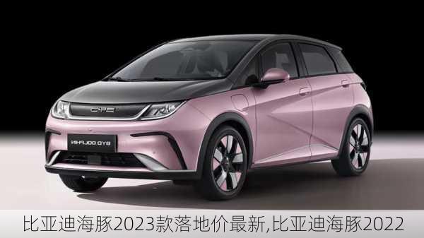 比亚迪海豚2023款落地价最新,比亚迪海豚2022