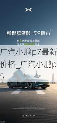 广汽小鹏p7最新价格_广汽小鹏p5