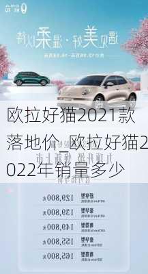 欧拉好猫2021款落地价_欧拉好猫2022年销量多少