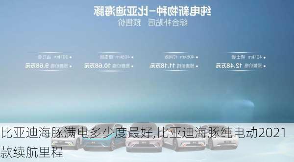 比亚迪海豚满电多少度最好,比亚迪海豚纯电动2021款续航里程