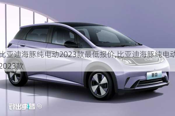 比亚迪海豚纯电动2023款最低报价,比亚迪海豚纯电动2023款