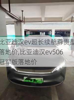 比亚迪汉ev超长续航尊贵型落地价,比亚迪汉ev506冠军版落地价