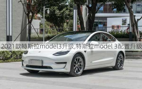 2021款特斯拉model3升级,特斯拉model 3配置升级