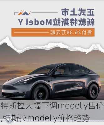 特斯拉大幅下调model y售价,特斯拉model y价格趋势