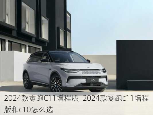 2024款零跑C11增程版_2024款零跑c11增程版和c10怎么选