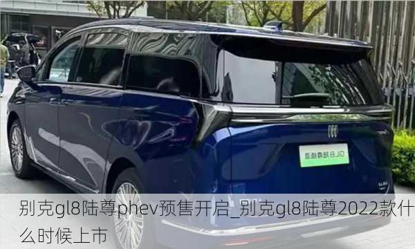 别克gl8陆尊phev预售开启_别克gl8陆尊2022款什么时候上市