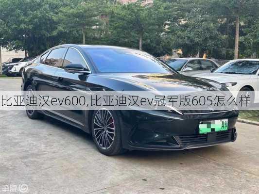 比亚迪汉ev600,比亚迪汉ev冠军版605怎么样