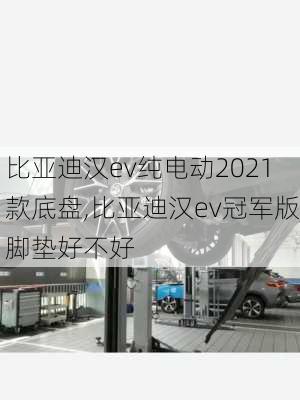 比亚迪汉ev纯电动2021款底盘,比亚迪汉ev冠军版脚垫好不好