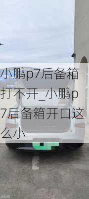 小鹏p7后备箱打不开_小鹏p7后备箱开口这么小