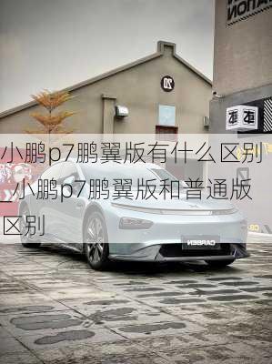 小鹏p7鹏翼版有什么区别_小鹏p7鹏翼版和普通版区别