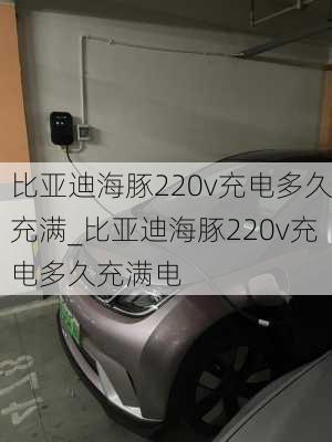 比亚迪海豚220v充电多久充满_比亚迪海豚220v充电多久充满电