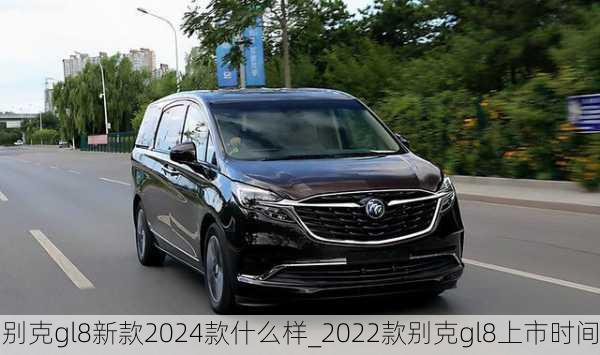 别克gl8新款2024款什么样_2022款别克gl8上市时间