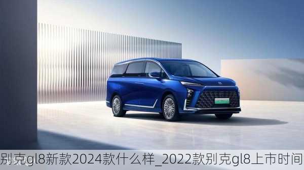 别克gl8新款2024款什么样_2022款别克gl8上市时间