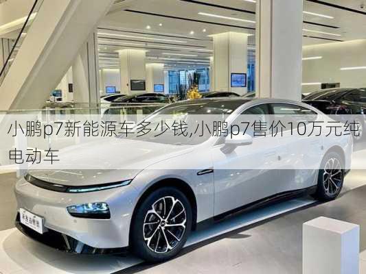 小鹏p7新能源车多少钱,小鹏p7售价10万元纯电动车