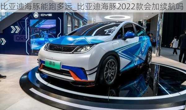 比亚迪海豚能跑多远_比亚迪海豚2022款会加续航吗