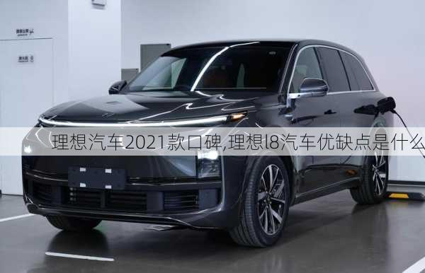 理想汽车2021款口碑,理想l8汽车优缺点是什么