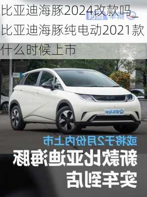 比亚迪海豚2024改款吗_比亚迪海豚纯电动2021款什么时候上市