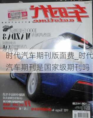 时代汽车期刊版面费_时代汽车期刊是国家级期刊吗