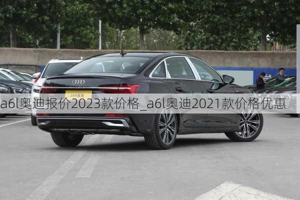 a6l奥迪报价2023款价格_a6l奥迪2021款价格优惠