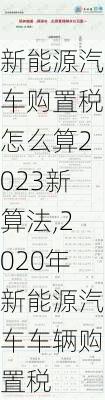 新能源汽车购置税怎么算2023新算法,2020年新能源汽车车辆购置税