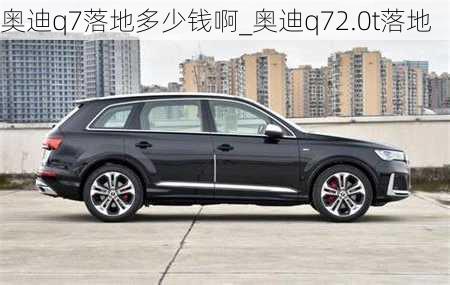 奥迪q7落地多少钱啊_奥迪q72.0t落地