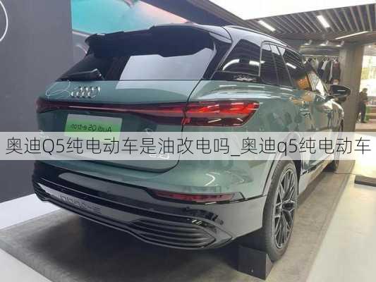 奥迪Q5纯电动车是油改电吗_奥迪q5纯电动车