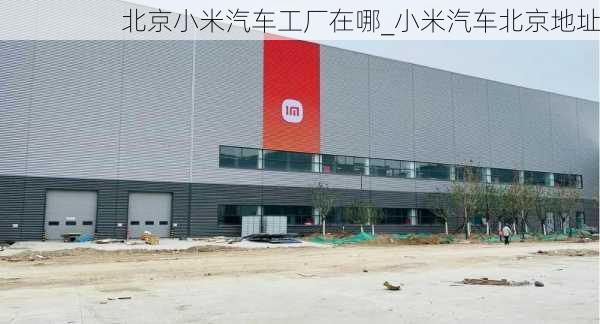 北京小米汽车工厂在哪_小米汽车北京地址