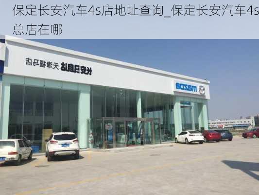 保定长安汽车4s店地址查询_保定长安汽车4s总店在哪