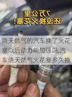 烧天然气的汽车换了火花塞以后动力能加强吗,汽车烧天然气火花塞多久换