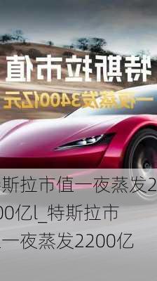 特斯拉市值一夜蒸发2200亿l_特斯拉市值一夜蒸发2200亿?