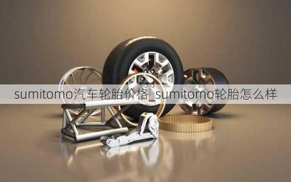 sumitomo汽车轮胎价格_sumitomo轮胎怎么样