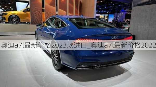 奥迪a7l最新价格2023款进口_奥迪a7l最新价格2022