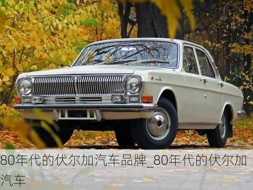 80年代的伏尔加汽车品牌_80年代的伏尔加汽车