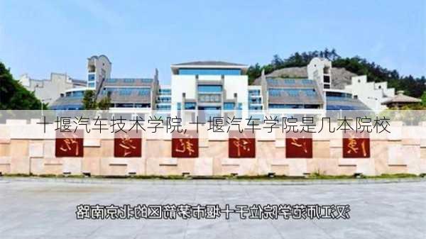 十堰汽车技术学院,十堰汽车学院是几本院校