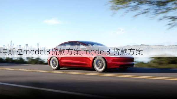 特斯拉model3贷款方案,model3 贷款方案