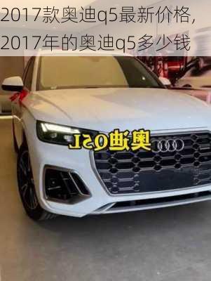 2017款奥迪q5最新价格,2017年的奥迪q5多少钱