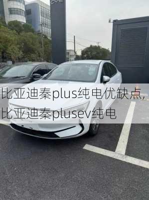 比亚迪秦plus纯电优缺点,比亚迪秦plusev纯电