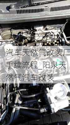 汽车天然气改装厂手续流程_阳泉天然气汽车改装