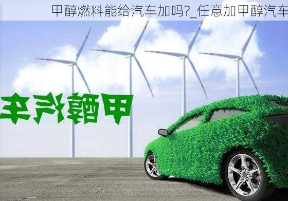 甲醇燃料能给汽车加吗?_任意加甲醇汽车