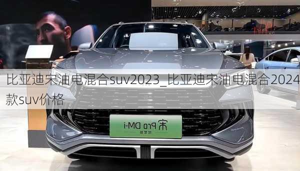 比亚迪宋油电混合suv2023_比亚迪宋油电混合2024款suv价格