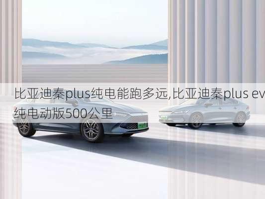 比亚迪秦plus纯电能跑多远,比亚迪秦plus ev纯电动版500公里