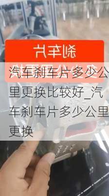 汽车刹车片多少公里更换比较好_汽车刹车片多少公里更换