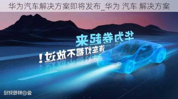 华为汽车解决方案即将发布_华为 汽车 解决方案